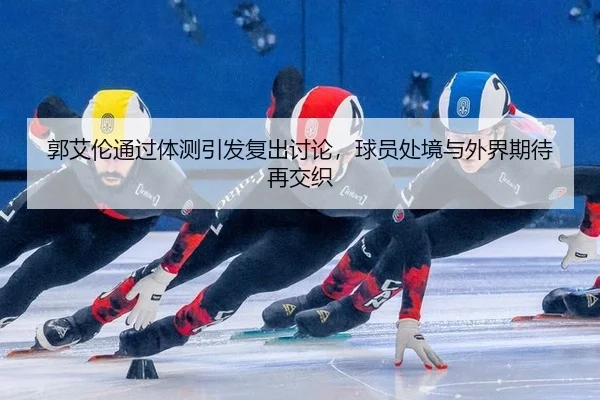 郭艾伦通过体测引发复出讨论，球员处境与外界期待再交织