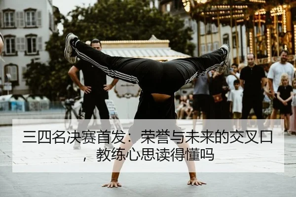 三四名决赛首发：荣誉与未来的交叉口，教练心思读得懂吗